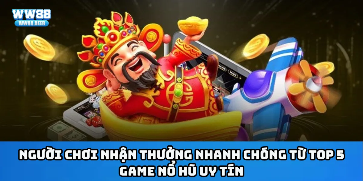 Người chơi nhận thưởng nhanh chóng từ top 5 game nổ hũ uy tín